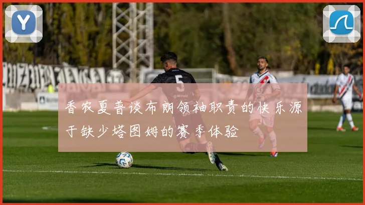 香农夏普谈布朗领袖职责的快乐源于缺少塔图姆的赛季体验