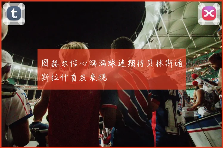 图赫尔信心满满球迷期待贝林斯通斯拉什首发表现