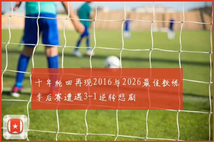 十年轮回再现2016与2026最佳教练季后赛遭遇3-1逆转悲剧