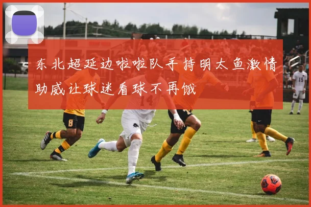 东北超延边啦啦队手持明太鱼激情助威让球迷看球不再饿