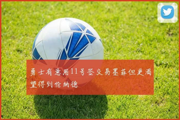 勇士有意用11号签交易墨菲但更渴望得到伦纳德