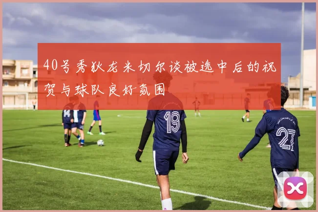 40号秀狄龙米切尔谈被选中后的祝贺与球队良好氛围