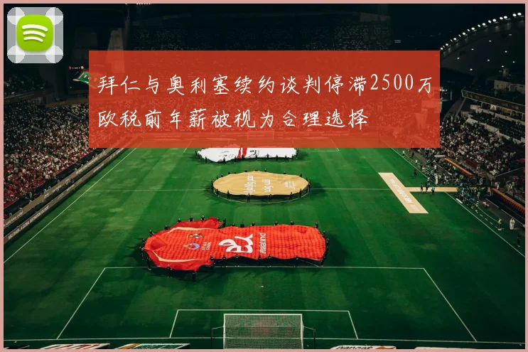 拜仁与奥利塞续约谈判停滞2500万欧税前年薪被视为合理选择